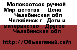 Молокоотсос ручной “Мир детства“ › Цена ­ 500 - Челябинская обл., Челябинск г. Дети и материнство » Другое   . Челябинская обл.